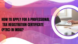 How to Apply for a Professional Tax Registration Certificate (PTRC) in India?