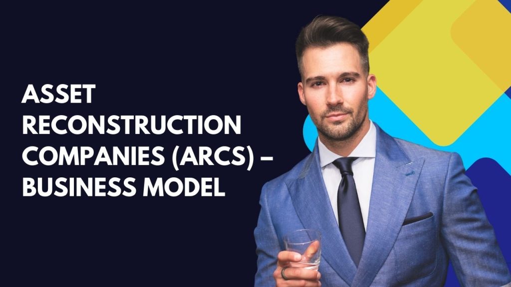 Asset Reconstruction Companies (ARCs) – Business Model