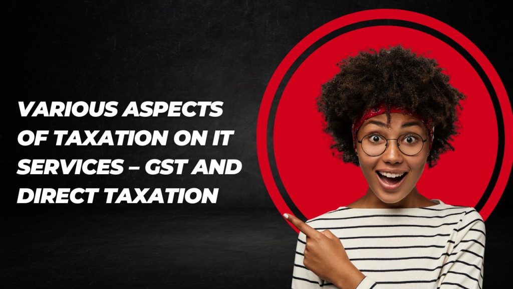 Various Aspects of Taxation on IT Services – GST and Direct Taxation